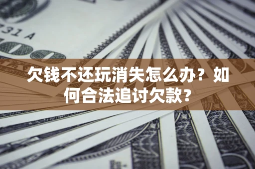 北京欠钱不还玩消失怎么办？如何合法追讨欠款？