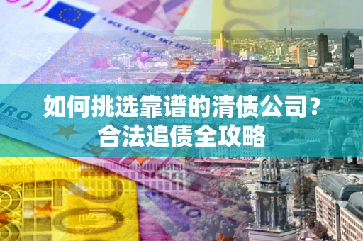 北京如何挑选靠谱的清债公司？合法追债全攻略