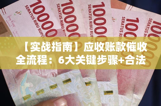 北京【实战指南】应收账款催收全流程：6大关键步骤+合法回款技巧