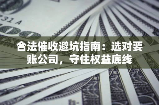 北京合法催收避坑指南：选对要账公司，守住权益底线