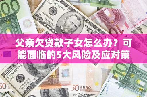 北京父亲欠贷款子女怎么办?可能面临的5大风险及应对策略 北京父亲欠贷款子女怎么办?可能面临的5大风险及应对策略