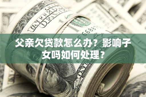 北京父亲欠贷款怎么办？影响子女吗如何处理？