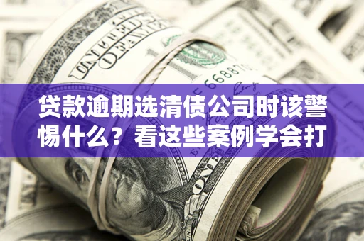 北京贷款逾期选清债公司时该警惕什么？看这些案例学会打翻身仗