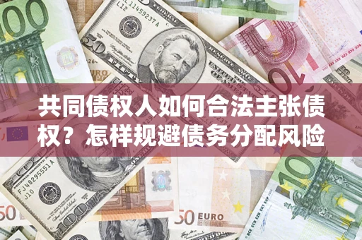 北京共同债权人如何合法主张债权？怎样规避债务分配风险？
