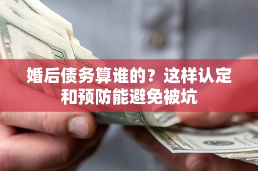 北京婚后债务算谁的？这样认定和预防能避免被坑