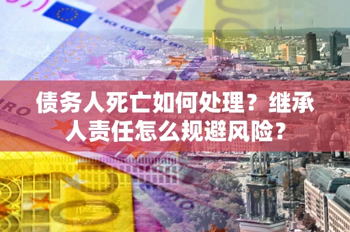 北京债务人死亡如何处理？继承人责任怎么规避风险？