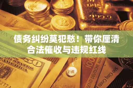 北京债务纠纷莫犯愁！带你厘清合法催收与违规红线