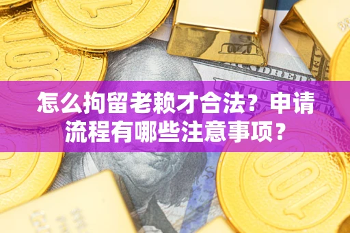 北京怎么拘留老赖才合法？申请流程有哪些注意事项？