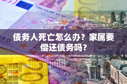 北京债务人死亡怎么办？家属要偿还债务吗？