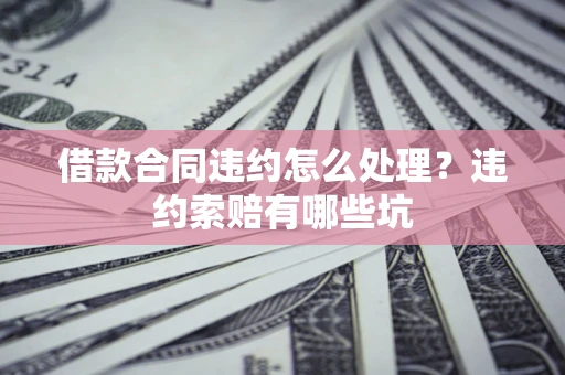 北京借款合同违约怎么处理？违约索赔有哪些坑