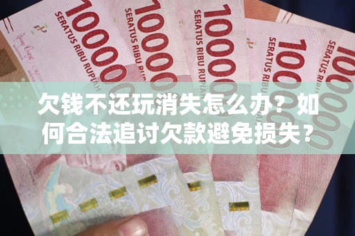 北京欠钱不还玩消失怎么办?如何合法追讨欠款避免损失? 北京欠钱不还玩消失怎么办?如何合法追讨欠款避免损失?