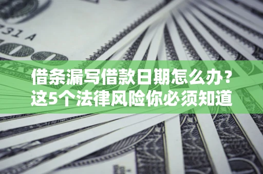 北京借条漏写借款日期怎么办？这5个法律风险你必须知道