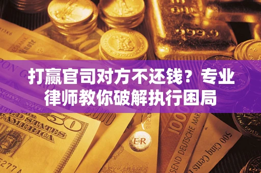 北京打赢官司对方不还钱？专业律师教你破解执行困局
