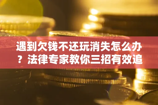 北京遇到欠钱不还玩消失怎么办？法律专家教你三招有效追债！