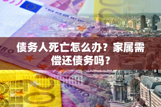 北京债务人死亡怎么办？家属需偿还债务吗？