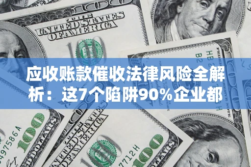 北京应收账款催收法律风险全解析：这7个陷阱90%企业都踩过（含合规应对指南）