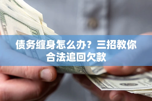 北京债务缠身怎么办？三招教你合法追回欠款