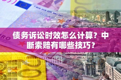 北京债务诉讼时效怎么计算？中断索赔有哪些技巧？
