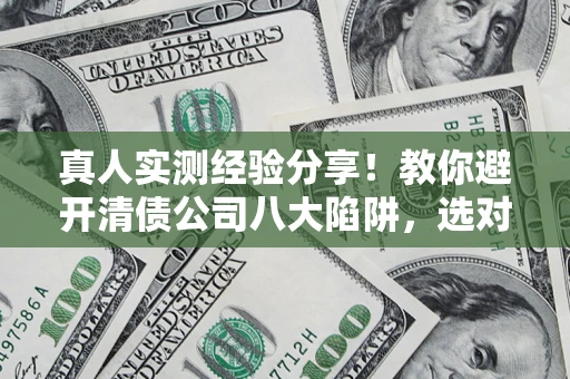 北京真人实测经验分享！教你避开清债公司八大陷阱，选对机构少走十年弯路