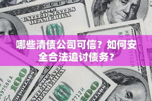 北京哪些清债公司可信？如何安全合法追讨债务？