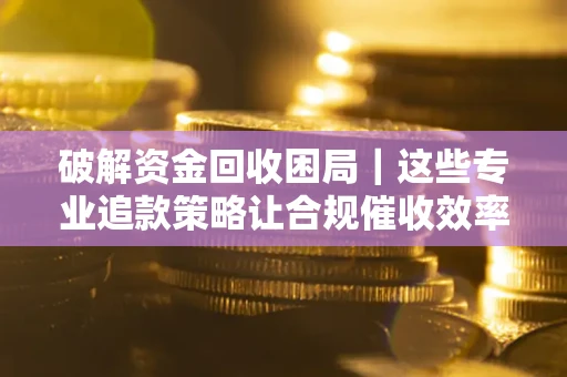 北京破解资金回收困局｜这些专业追款策略让合规催收效率翻倍