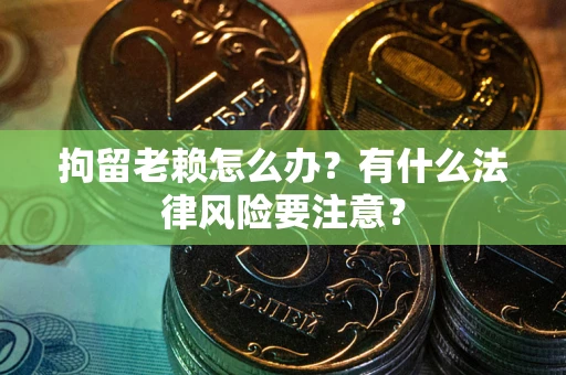 北京拘留老赖怎么办？有什么法律风险要注意？
