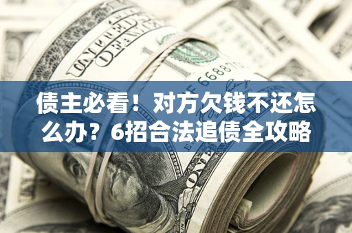 北京债主必看！对方欠钱不还怎么办？6招合法追债全攻略
