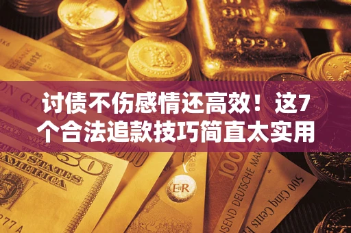 北京讨债不伤感情还高效！这7个合法追款技巧简直太实用