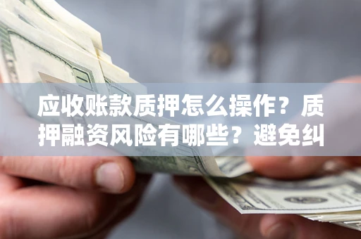 北京应收账款质押怎么操作？质押融资风险有哪些？避免纠纷高效融资技巧