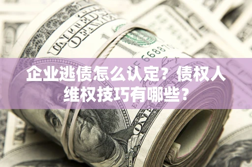 北京企业逃债怎么认定？债权人维权技巧有哪些？