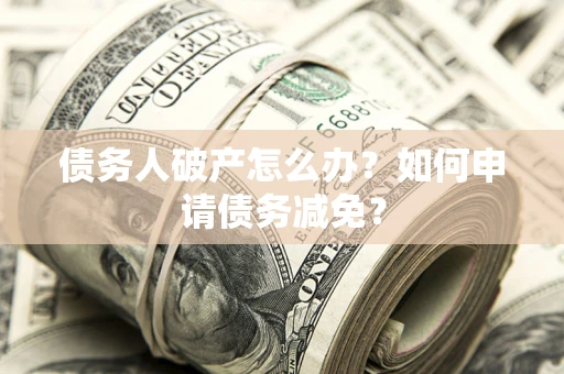 北京债务人破产怎么办？如何申请债务减免？