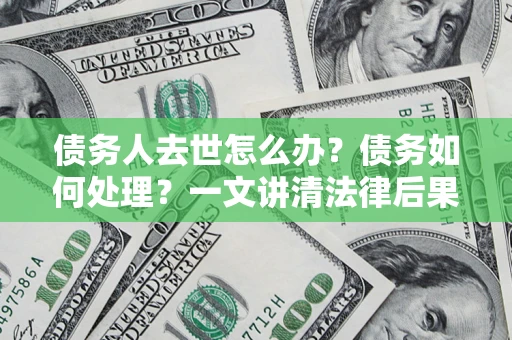 北京债务人去世怎么办？债务如何处理？一文讲清法律后果