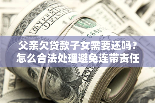 北京父亲欠贷款子女需要还吗？怎么合法处理避免连带责任？
