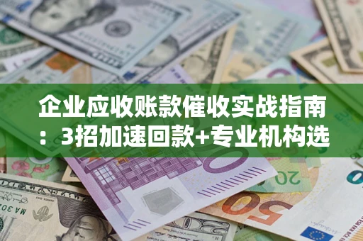 北京企业应收账款催收实战指南：3招加速回款+专业机构选择避坑