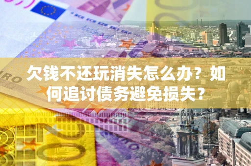 北京欠钱不还玩消失怎么办？如何追讨债务避免损失？