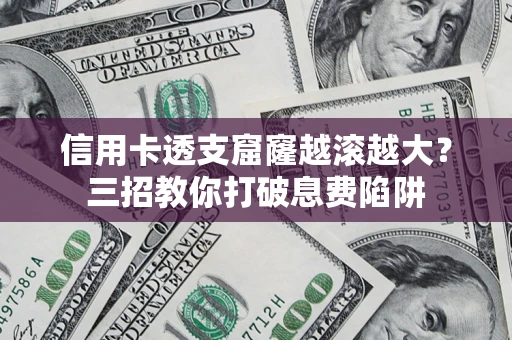 北京信用卡透支窟窿越滚越大？三招教你打破息费陷阱