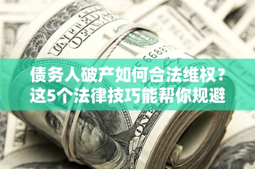 北京债务人破产如何合法维权？这5个法律技巧能帮你规避风险