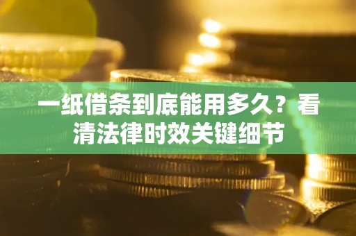 北京一纸借条到底能用多久？看清法律时效关键细节