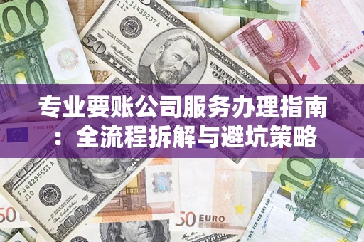 北京专业要账公司服务办理指南：全流程拆解与避坑策略