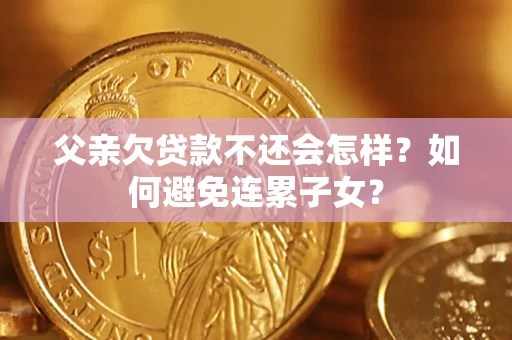 北京父亲欠贷款不还会怎样？如何避免连累子女？