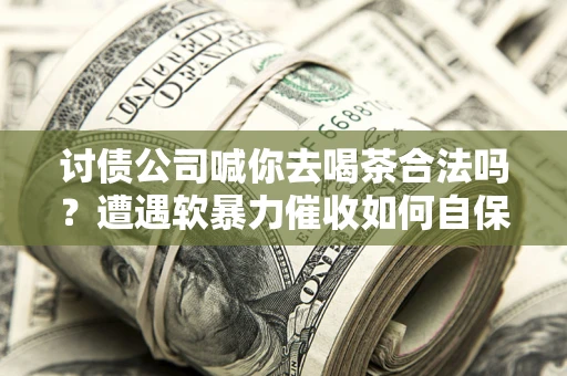 北京讨债公司喊你去喝茶合法吗？遭遇软暴力催收如何自保？