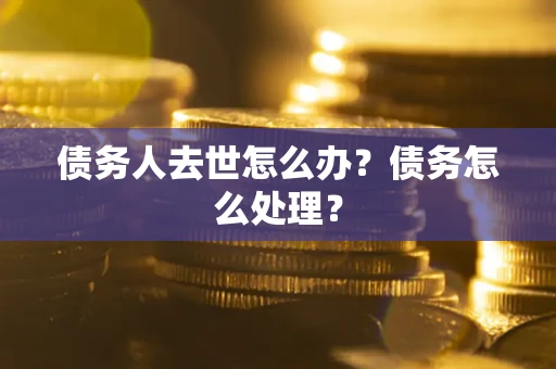北京债务人去世怎么办？债务怎么处理？