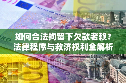 北京如何合法拘留下欠款老赖？法律程序与救济权利全解析