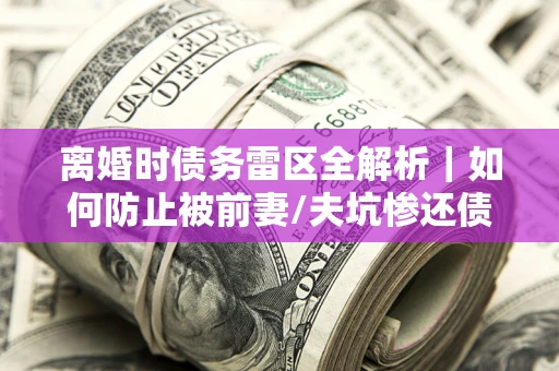 北京离婚时债务雷区全解析｜如何防止被前妻/夫坑惨还债？