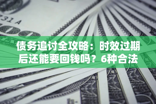 北京债务追讨全攻略：时效过期后还能要回钱吗？6种合法手段助你维权