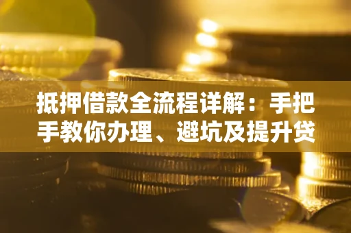 北京抵押借款全流程详解：手把手教你办理、避坑及提升贷款额度