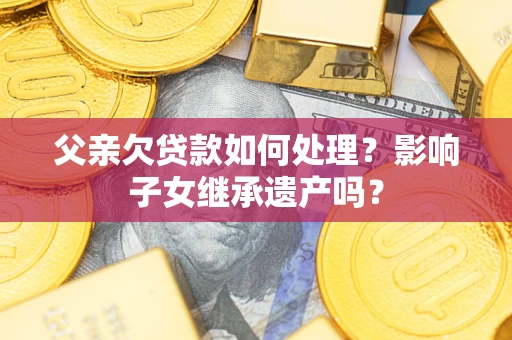 北京父亲欠贷款如何处理?影响子女继承遗产吗? 北京父亲欠贷款如何处理?影响子女继承遗产吗?