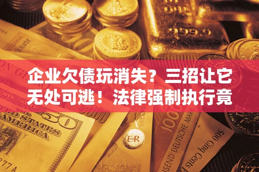 北京企业欠债玩消失？三招让它无处可逃！法律强制执行竟比讨债公司还狠？