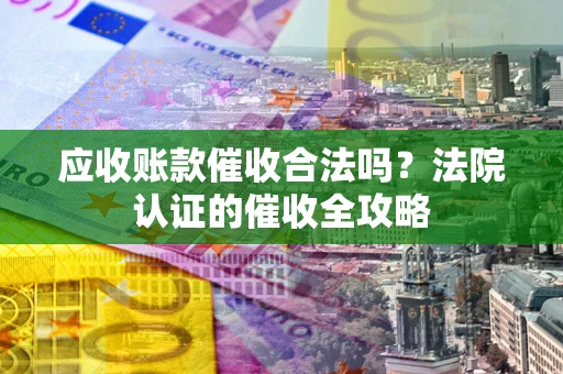 北京应收账款催收合法吗？法院认证的催收全攻略