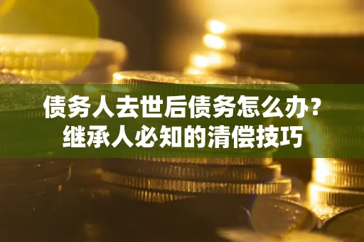 北京债务人去世后债务怎么办？继承人必知的清偿技巧